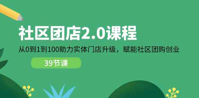 社区团店2.0课程，从0到1到100助力实体门店升级，赋能社区团购创业-云库资源