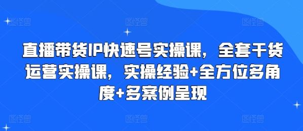 直播带货IP快速号实操课，全套干货运营实操课，实操经验+全方位多角度+多案例呈现-云库资源