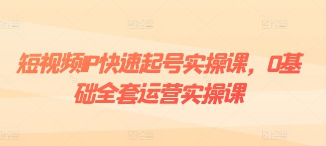 短视频IP快速起号实操课，0基础全套运营实操课，爆款内容设计+粉丝运营+内容变现-云库资源
