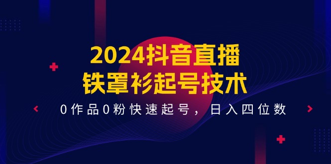 （11496期）2024抖音直播-铁罩衫起号技术，0作品0粉快速起号，日入四位数（14节课）-云库资源