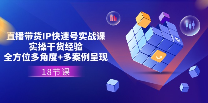 （11495期）直播带货IP快速号实战课，实操干货经验+全方位多角度+多案例呈现(18节)-云库资源