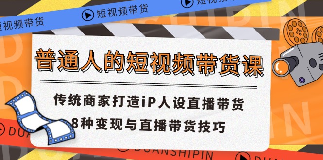 （11498期）普通人的短视频带货课 传统商家打造iP人设直播带货 8种变现与直播带货技巧-云库资源