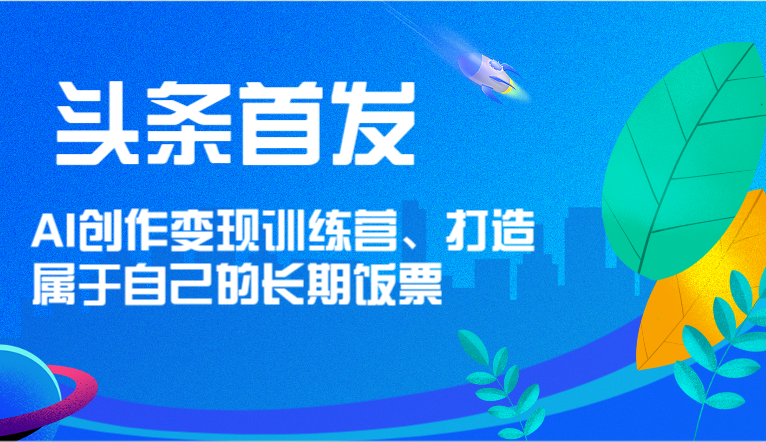 头条首发 AI创作变现训练营，打造属于自己的长期饭票-云库资源