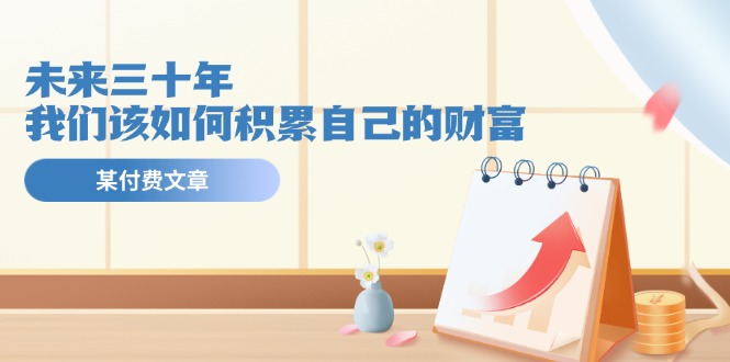 公众号付费文章《未来三十年，我们该如何积累自己的财富》-云库资源