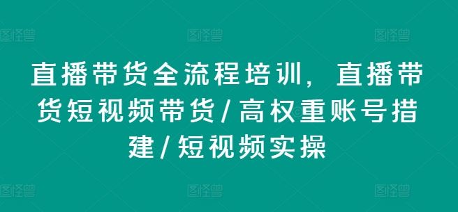 直播带货全流程培训，直播带货短视频带货/高权重账号措建/短视频实操-云库资源
