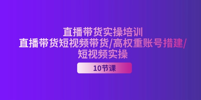 （11512期）2024直播带货实操培训，直播带货短视频带货/高权重账号措建/短视频实操-云库资源