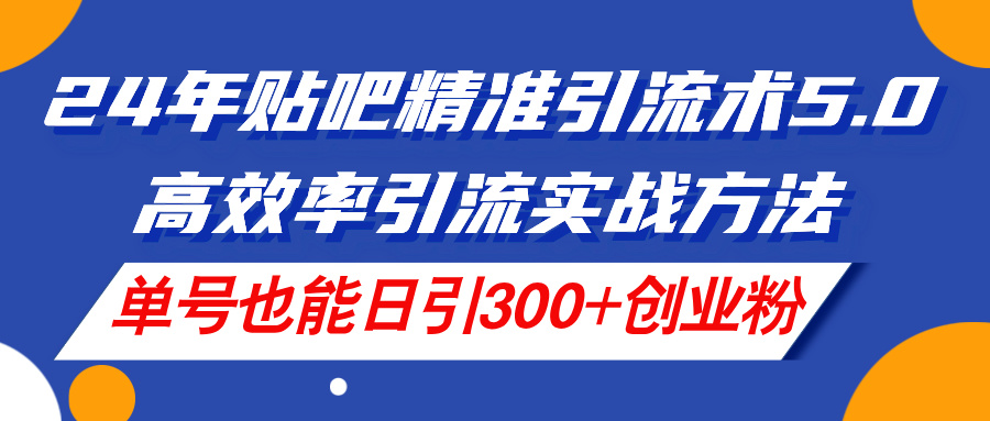 （11520期）24年贴吧精准引流术5.0，高效率引流实战方法，单号也能日引300+创业粉-云库资源