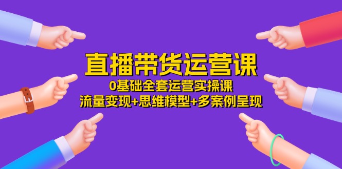 直播带货运营课，0基础全套运营实操 流量变现+思维模型+多案例呈现（34节）-云库资源