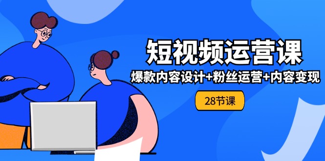 0基础学习短视频运营全套实战课，爆款内容设计+粉丝运营+内容变现(28节)-云库资源