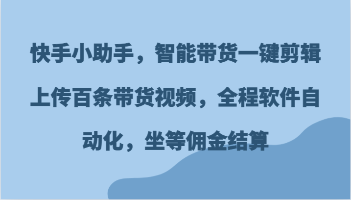 快手小助手，智能带货一键剪辑上传百条带货视频，全程软件自动化，坐等佣金结算-云库资源