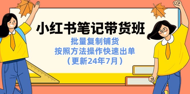 （11529期）小红书笔记-带货班：批量复制铺货，按照方法操作快速出单（更新24年7月）-云库资源