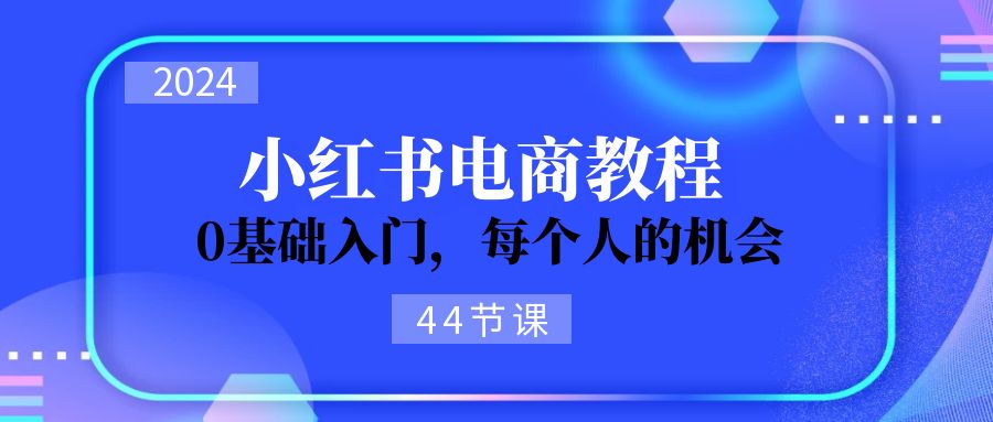 （11532期）2024从0-1学习小红书电商，0基础入门，每个人的机会（44节）-云库资源