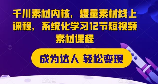 千川素材内核，爆量素材线上课程，系统化学习12节短视频素材课程-云库资源