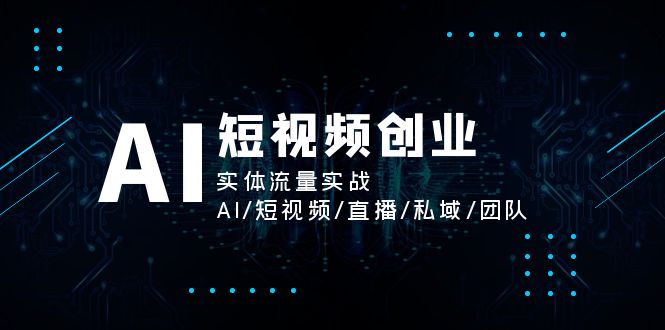 （11566期）AI短视频创业，实体流量实战，AI/短视频/直播/私域/团队-云库资源