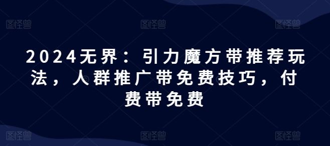 2024无界：引力魔方带推荐玩法，人群推广带免费技巧，付费带免费-云库资源