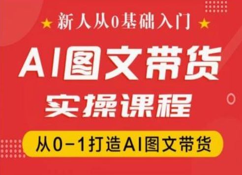 新人从0基础入门，抖音AI图文带货实操课程，从0-1打造AI图文带货-云库资源