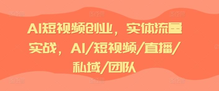 AI短视频创业，实体流量实战，AI/短视频/直播/私域/团队-云库资源