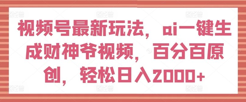 视频号最新玩法，ai一键生成财神爷视频，百分百原创，轻松日入2000+【揭秘】-云库资源