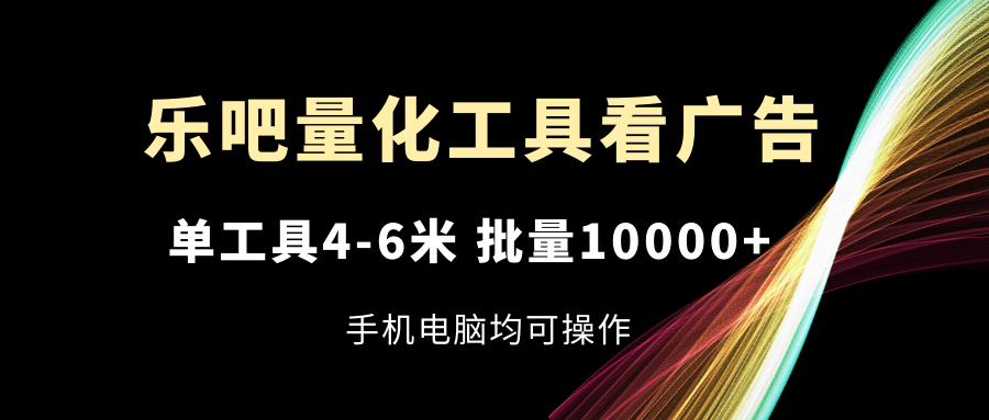 乐吧量化工具看广告，单工具4-6米，批量10000+，手机电脑均可操作-云库资源