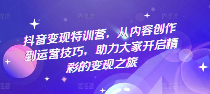 抖音变现特训营，从内容创作到运营技巧，助力大家开启精彩的变现之旅-云库资源