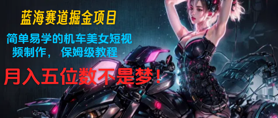 蓝海赛道掘金项目：简单易学的机车美女短视频制作， 保姆级教程，月入五位数不是梦-云库资源