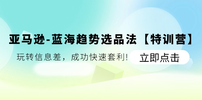 （11591期）亚马逊-蓝海趋势选品法【特训营】：玩转信息差，成功快速套利!-云库资源