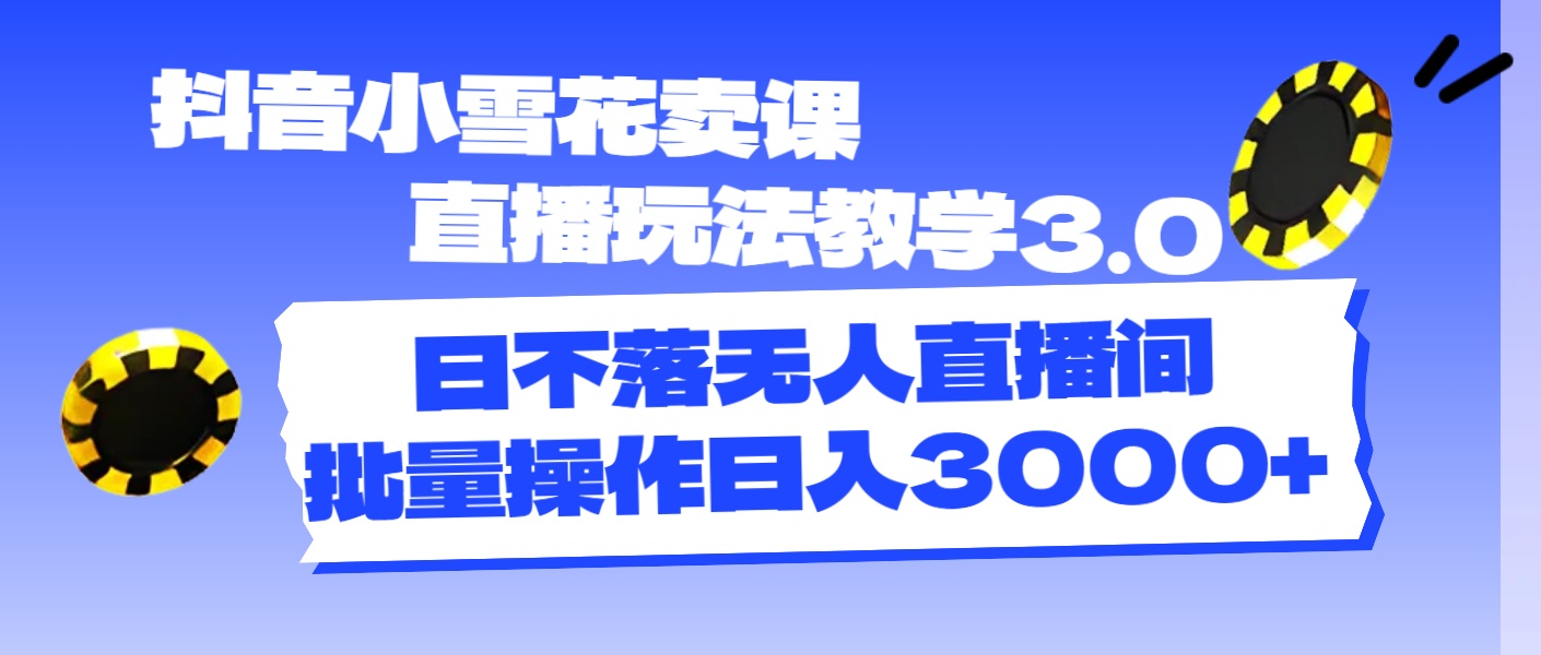（11595期）抖音小雪花卖课直播玩法教学3.0，日不落无人直播间，批量操作日入3000+-云库资源