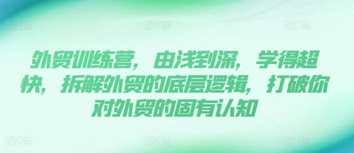 外贸训练营，由浅到深，学得超快，拆解外贸的底层逻辑，打破你对外贸的固有认知-云库资源