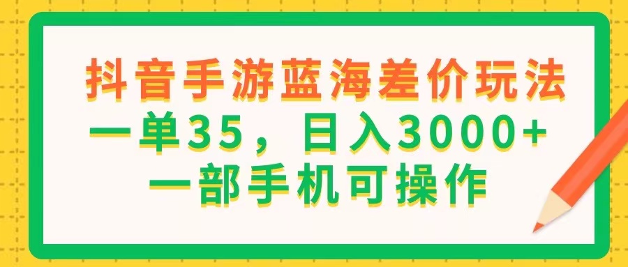 （11609期）抖音手游蓝海差价玩法，一单35，日入3000+，一部手机可操作-云库资源