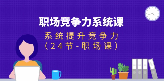 （11617期）职场-竞争力系统课：系统提升竞争力（24节-职场课）-云库资源