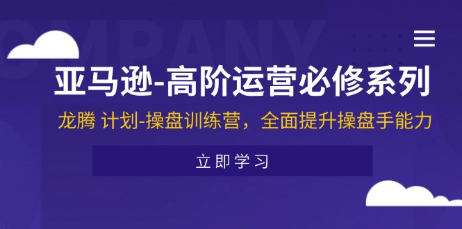 （11625期）亚马逊-高阶运营必修系列，龙腾 计划-操盘训练营，全面提升操盘手能力-云库资源