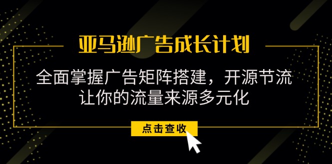 （11619期）亚马逊-广告成长计划，掌握广告矩阵搭建/开源节流/流量来源多元化-云库资源
