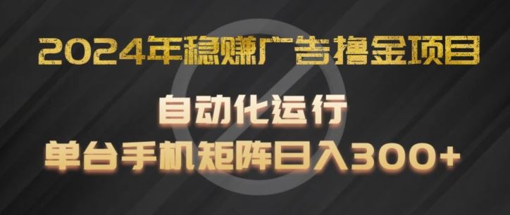2024年稳赚广告撸金项目，全程自动化运行，单台手机就可以矩阵操作，日入300+【揭秘】-云库资源
