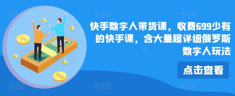 快手数字人带货课，收费699少有的快手课，含大量超详细俄罗斯数字人玩法-云库资源