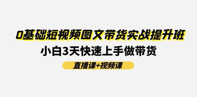0基础短视频图文带货实战提升班，小白3天快速上手做带货(直播课+视频课)-云库资源