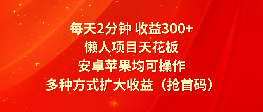 每天2分钟收益300+，懒人项目天花板，安卓苹果均可操作，多种方式扩大收益（抢首码）-云库资源