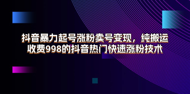 （11656期）抖音暴力起号涨粉卖号变现，纯搬运，收费998的抖音热门快速涨粉技术-云库资源