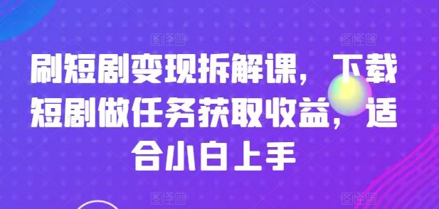 刷短剧变现拆解课，下载短剧做任务获取收益，适合小白上手-云库资源