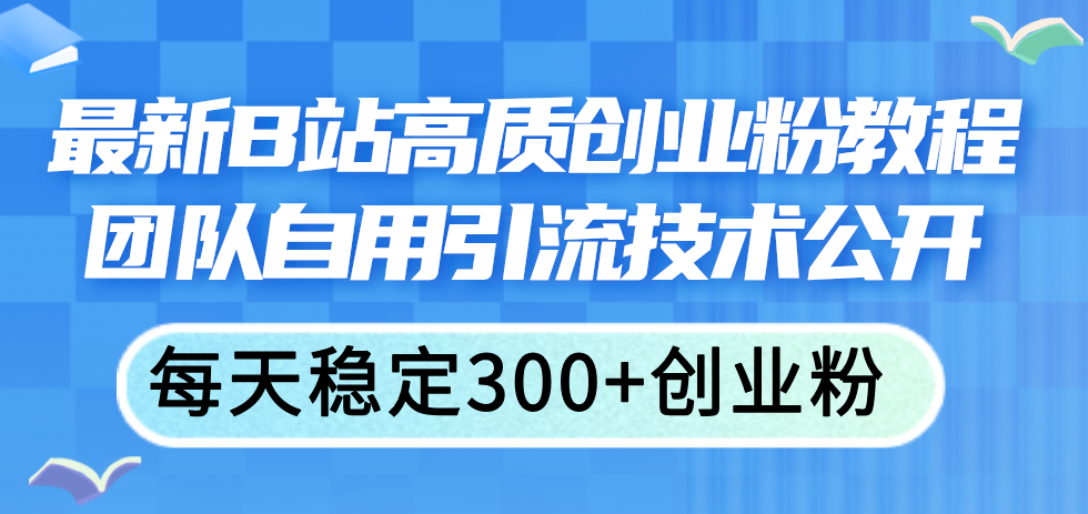 （11661期）最新B站高质创业粉教程，团队自用引流技术公开，每天稳定300+创业粉-云库资源