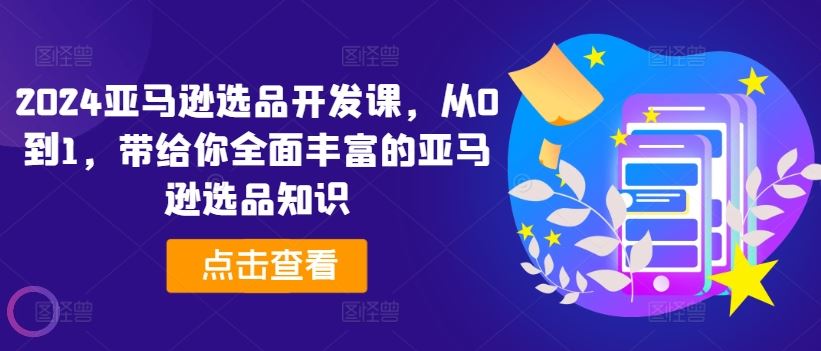 2024亚马逊选品开发课，从0到1，带给你全面丰富的亚马逊选品知识-云库资源