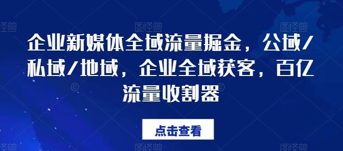 企业新媒体全域流量掘金，公域/私域/地域，企业全域获客，百亿流量收割器-云库资源