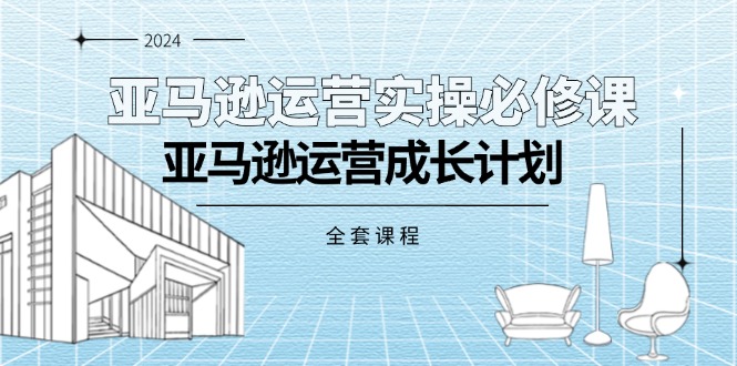 （11668期）亚马逊运营实操必修课，亚马逊运营成长计划（全套课程）-云库资源