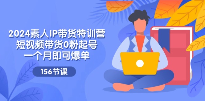 2024素人IP带货特训营，短视频带货0粉起号，一个月即可爆单（156节）-云库资源