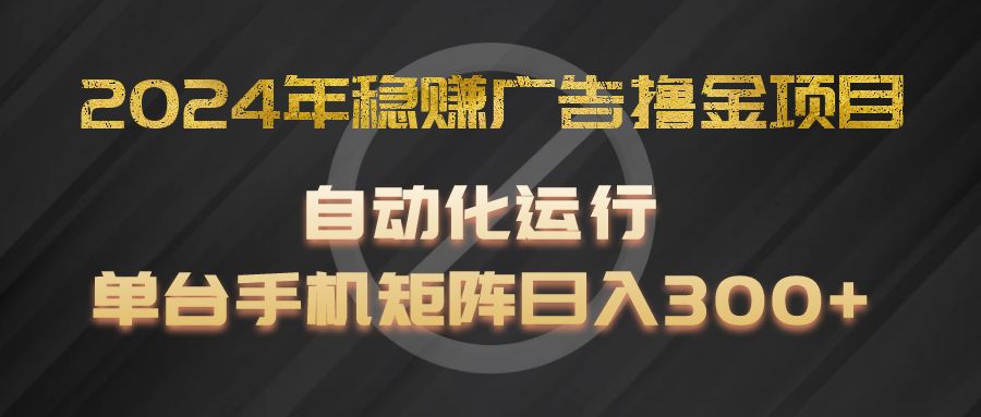 2024年稳赚广告撸金项目，全程自动化运行，单台手机就可以矩阵操作，日入300+-云库资源