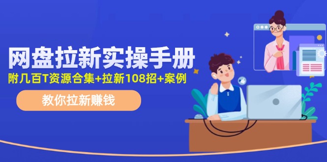 （11679期）网盘拉新实操手册：教你拉新赚钱（附几百T资源合集+拉新108招+案例）-云库资源