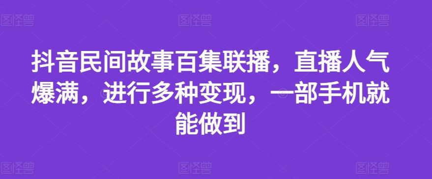 抖音民间故事百集联播，直播人气爆满，进行多种变现，一部手机就能做到【揭秘】-云库资源