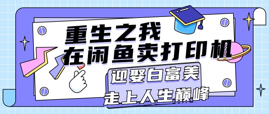 （11681期）重生之我在闲鱼卖打印机，月入过万，迎娶白富美，走上人生巅峰-云库资源