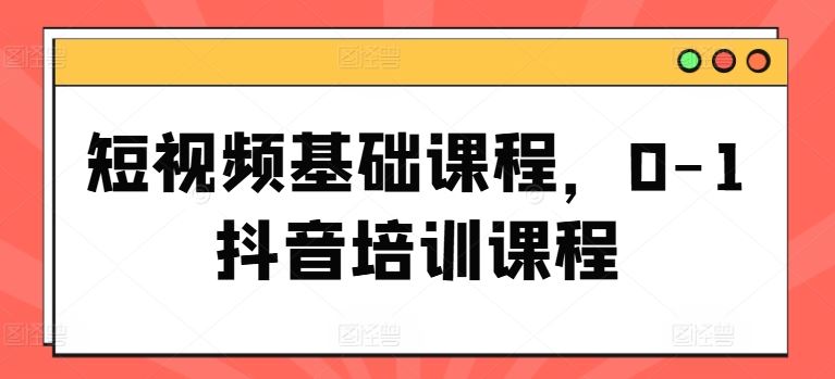 短视频基础课程，0-1抖音培训课程-云库资源