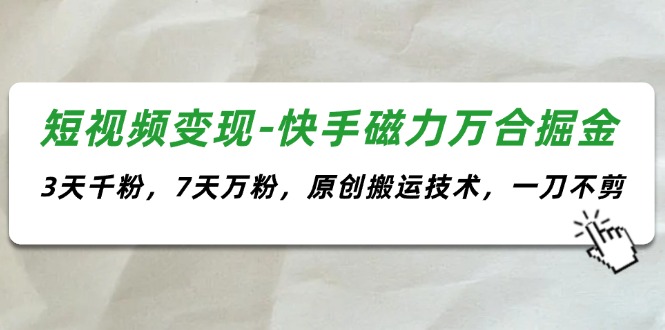 （11691期）短视频变现-快手磁力万合掘金，3天千粉，7天万粉，原创搬运技术，一刀不剪-云库资源