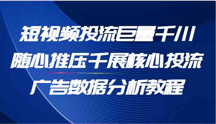 短视频投流巨量千川随心推压千展核心投流广告数据分析教程（65节）-云库资源